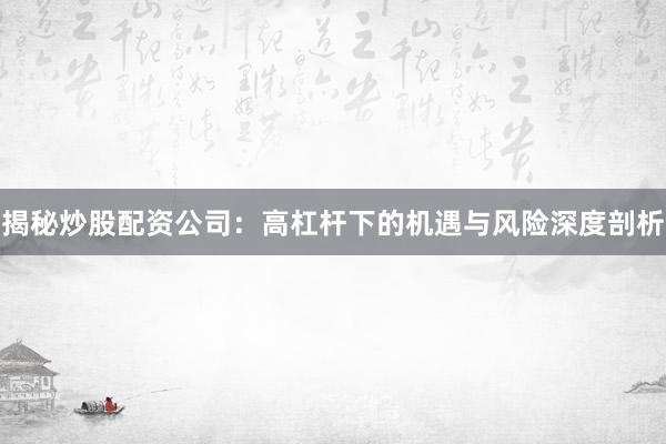 揭秘炒股配资公司：高杠杆下的机遇与风险深度剖析