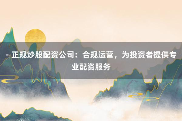 - 正规炒股配资公司：合规运营，为投资者提供专业配资服务