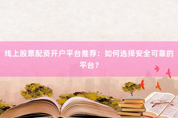 线上股票配资开户平台推荐：如何选择安全可靠的平台？