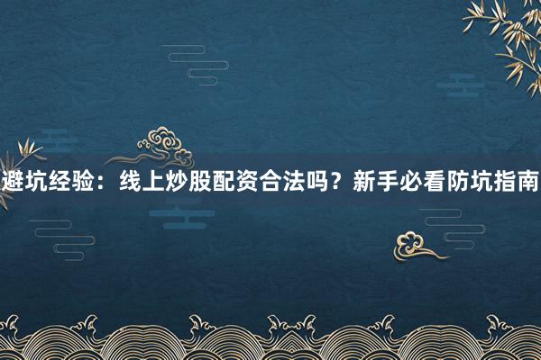 避坑经验：线上炒股配资合法吗？新手必看防坑指南