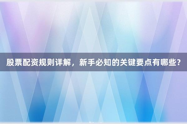 股票配资规则详解，新手必知的关键要点有哪些？