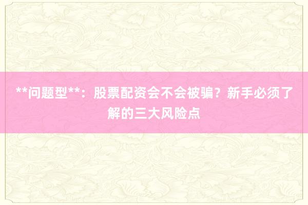**问题型**：股票配资会不会被骗？新手必须了解的三大风险点