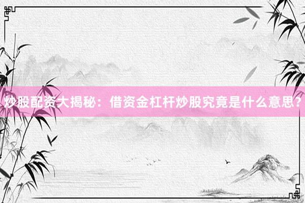 炒股配资大揭秘：借资金杠杆炒股究竟是什么意思？