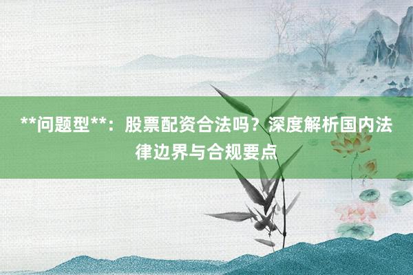 **问题型**：股票配资合法吗？深度解析国内法律边界与合规要点