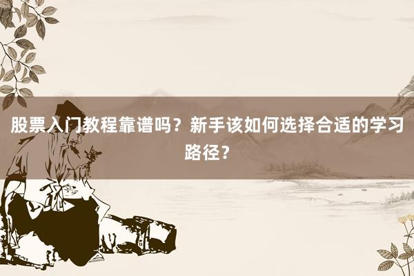 股票入门教程靠谱吗？新手该如何选择合适的学习路径？