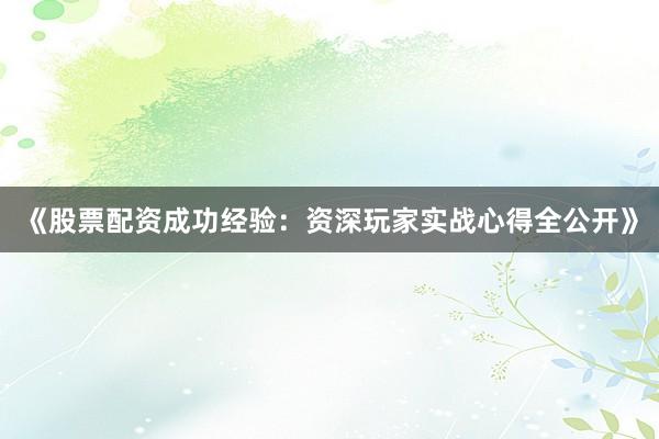 《股票配资成功经验：资深玩家实战心得全公开》