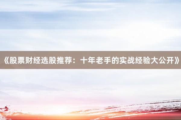 《股票财经选股推荐：十年老手的实战经验大公开》