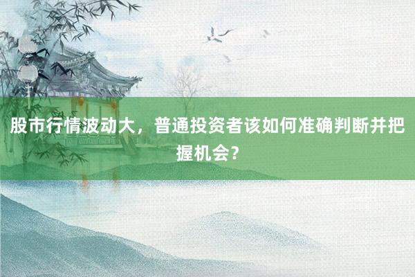 股市行情波动大，普通投资者该如何准确判断并把握机会？