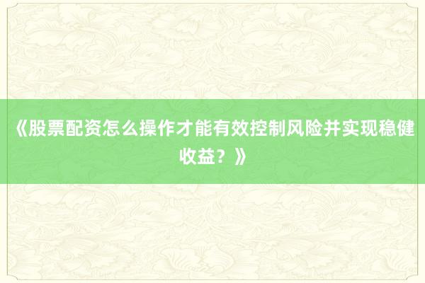 《股票配资怎么操作才能有效控制风险并实现稳健收益？》