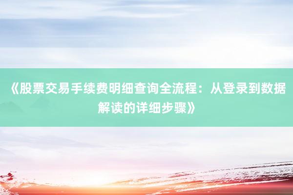《股票交易手续费明细查询全流程：从登录到数据解读的详细步骤》