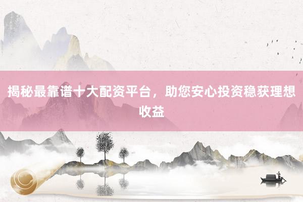 揭秘最靠谱十大配资平台，助您安心投资稳获理想收益