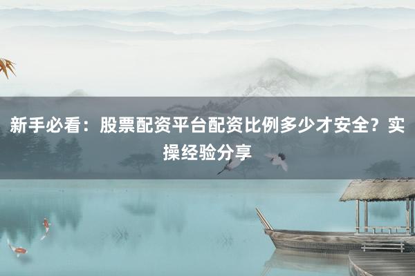 新手必看：股票配资平台配资比例多少才安全？实操经验分享