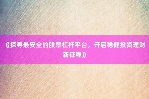《探寻最安全的股票杠杆平台，开启稳健投资理财新征程》