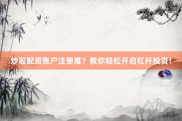 炒股配资账户注册难？教你轻松开启杠杆投资！