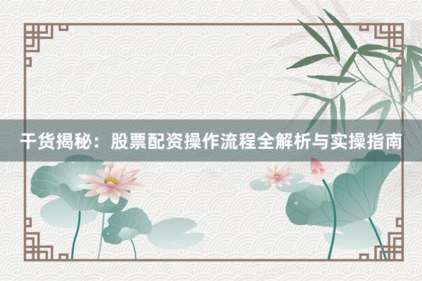 干货揭秘：股票配资操作流程全解析与实操指南