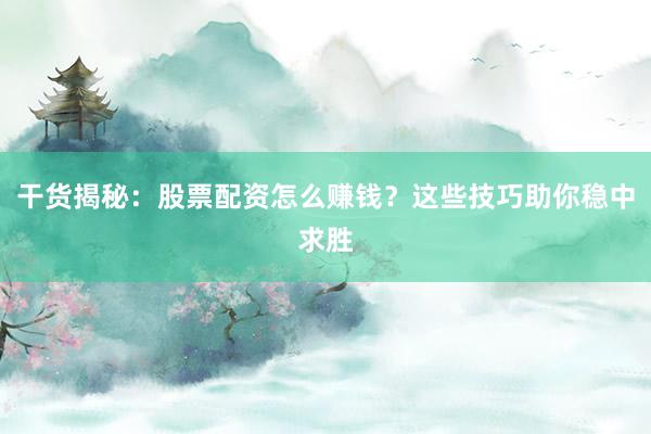 干货揭秘：股票配资怎么赚钱？这些技巧助你稳中求胜