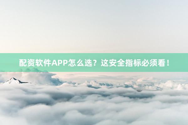 配资软件APP怎么选？这安全指标必须看！