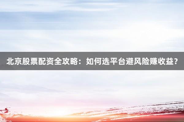 北京股票配资全攻略：如何选平台避风险赚收益？