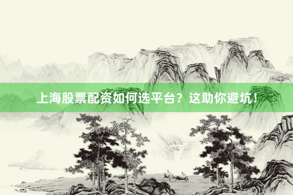 上海股票配资如何选平台？这助你避坑！