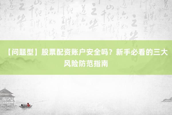 【问题型】股票配资账户安全吗？新手必看的三大风险防范指南