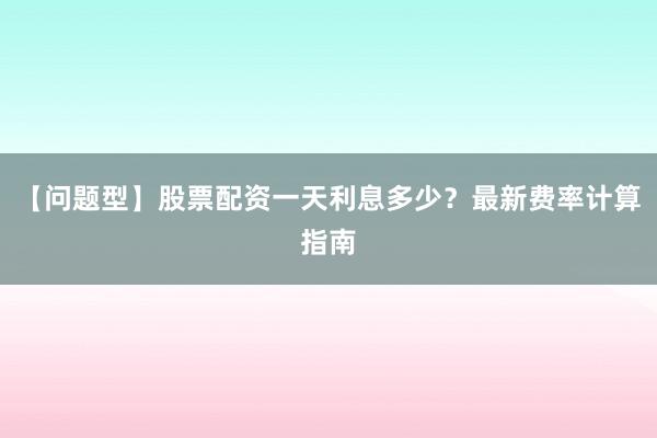 【问题型】股票配资一天利息多少？最新费率计算指南