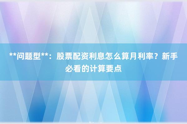 **问题型**：股票配资利息怎么算月利率？新手必看的计算要点