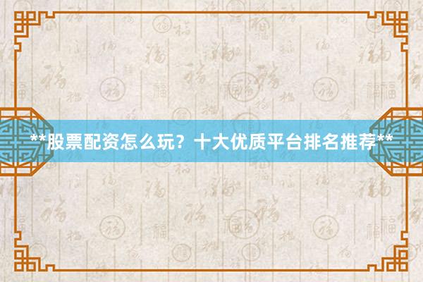 **股票配资怎么玩？十大优质平台排名推荐**