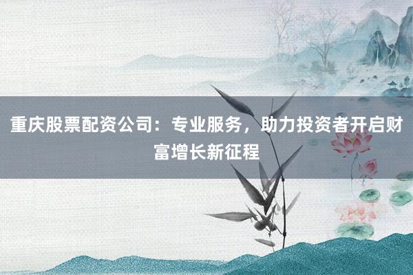 重庆股票配资公司：专业服务，助力投资者开启财富增长新征程