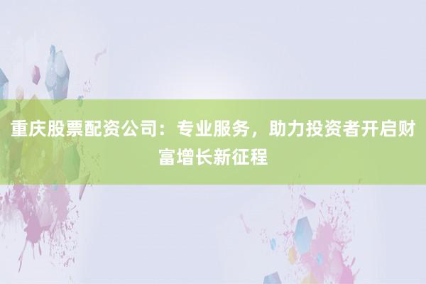 重庆股票配资公司：专业服务，助力投资者开启财富增长新征程