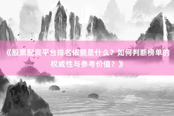 《股票配资平台排名依据是什么？如何判断榜单的权威性与参考价值？》