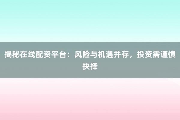 揭秘在线配资平台：风险与机遇并存，投资需谨慎抉择