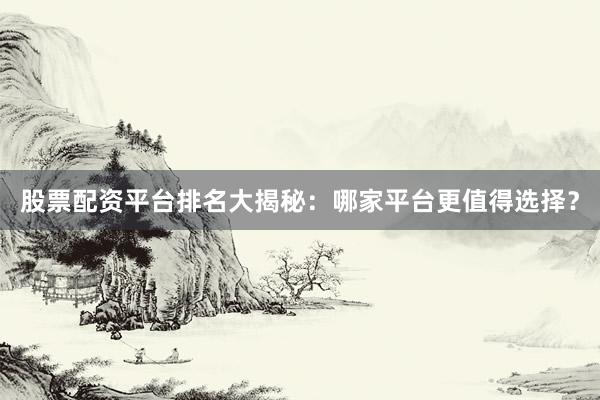 股票配资平台排名大揭秘：哪家平台更值得选择？