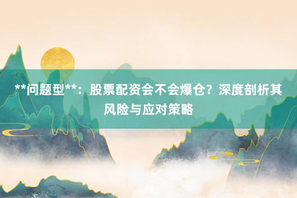 **问题型**：股票配资会不会爆仓？深度剖析其风险与应对策略
