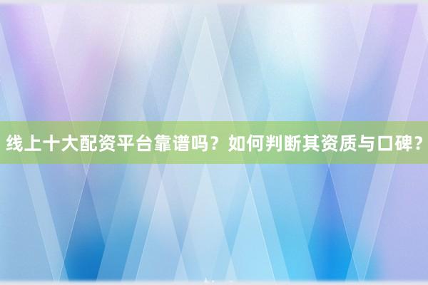 线上十大配资平台靠谱吗？如何判断其资质与口碑？