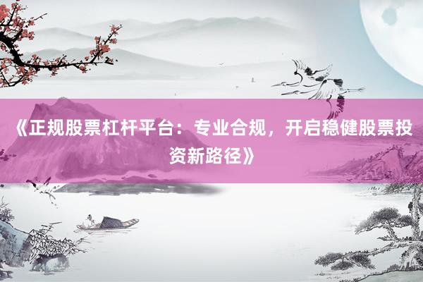 《正规股票杠杆平台：专业合规，开启稳健股票投资新路径》