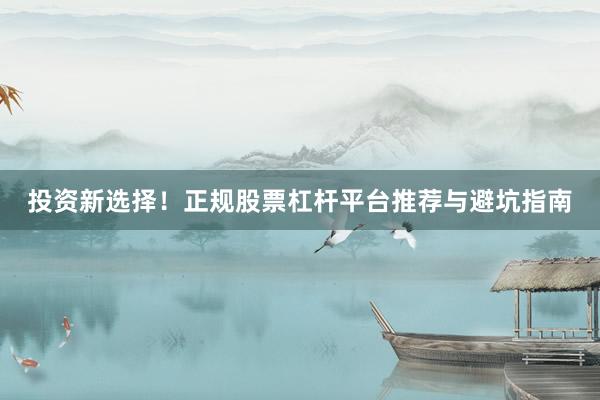 投资新选择！正规股票杠杆平台推荐与避坑指南