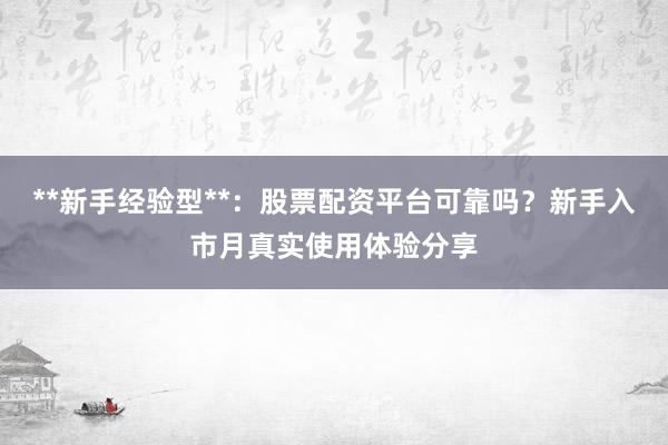 **新手经验型**：股票配资平台可靠吗？新手入市月真实使用体验分享