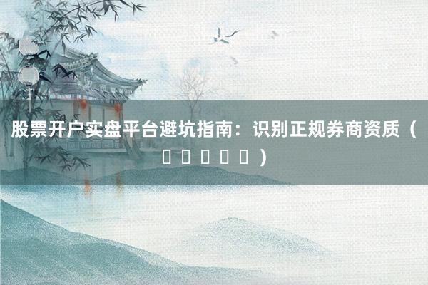 股票开户实盘平台避坑指南：识别正规券商资质（⭐⭐⭐⭐⭐）