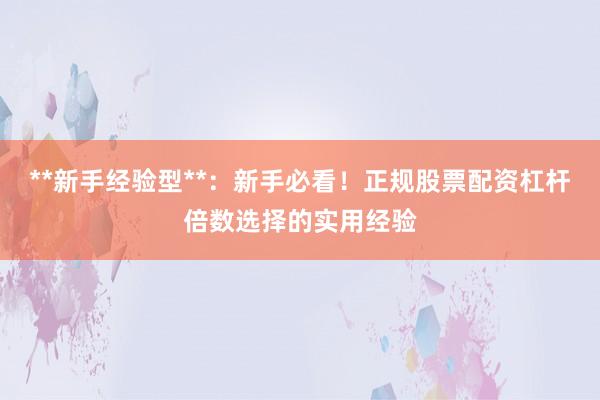 **新手经验型**：新手必看！正规股票配资杠杆倍数选择的实用经验
