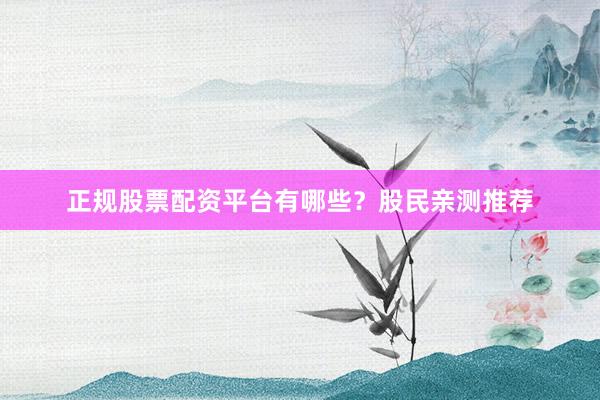 正规股票配资平台有哪些？股民亲测推荐