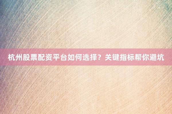 杭州股票配资平台如何选择？关键指标帮你避坑
