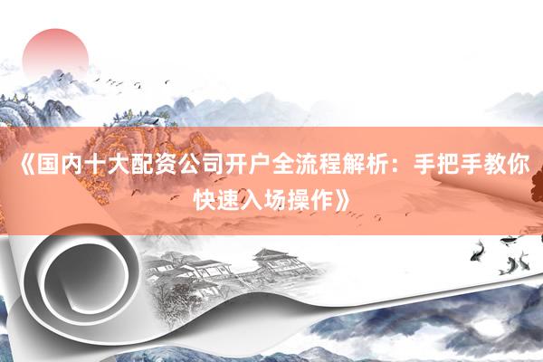 《国内十大配资公司开户全流程解析：手把手教你快速入场操作》