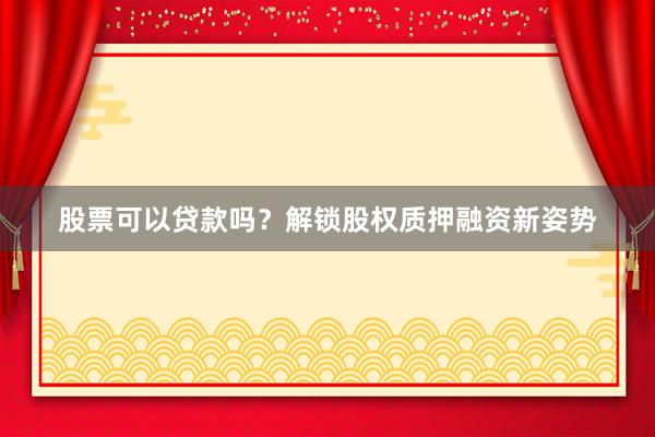 股票可以贷款吗？解锁股权质押融资新姿势