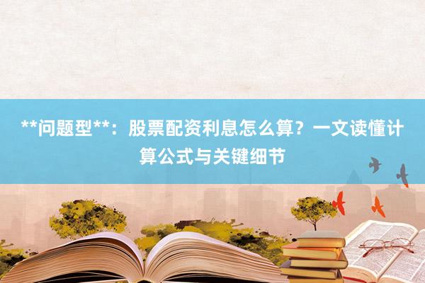 **问题型**：股票配资利息怎么算？一文读懂计算公式与关键细节