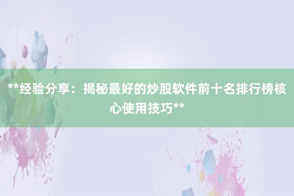 **经验分享：揭秘最好的炒股软件前十名排行榜核心使用技巧**