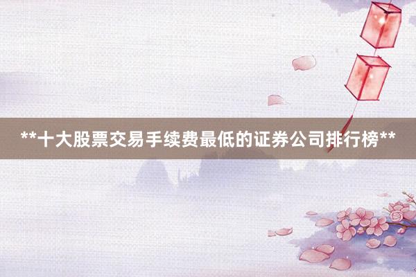 **十大股票交易手续费最低的证券公司排行榜**