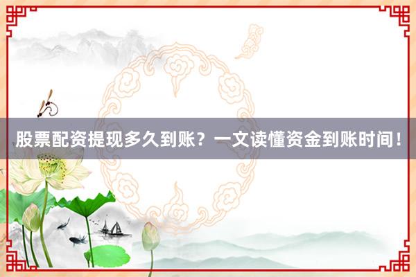 股票配资提现多久到账？一文读懂资金到账时间！
