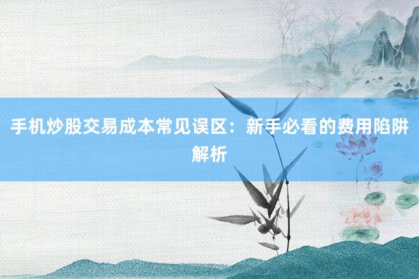 手机炒股交易成本常见误区：新手必看的费用陷阱解析