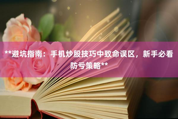 **避坑指南：手机炒股技巧中致命误区，新手必看防亏策略**