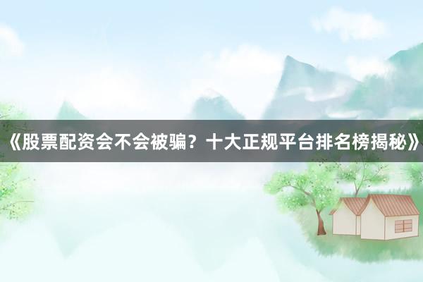 《股票配资会不会被骗？十大正规平台排名榜揭秘》